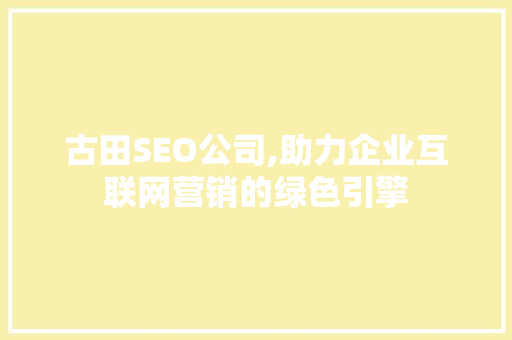 古田SEO公司,助力企业互联网营销的绿色引擎