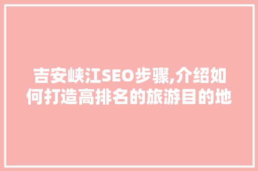 吉安峡江SEO步骤,介绍如何打造高排名的旅游目的地网站