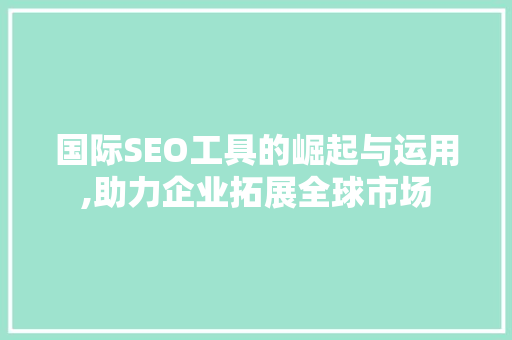 国际SEO工具的崛起与运用,助力企业拓展全球市场