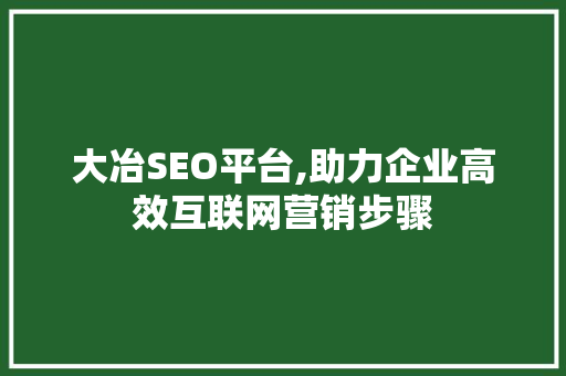 大冶SEO平台,助力企业高效互联网营销步骤