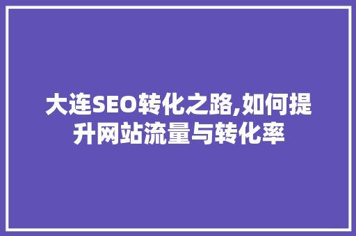 大连SEO转化之路,如何提升网站流量与转化率
