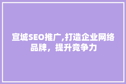 宣城SEO推广,打造企业网络品牌，提升竞争力