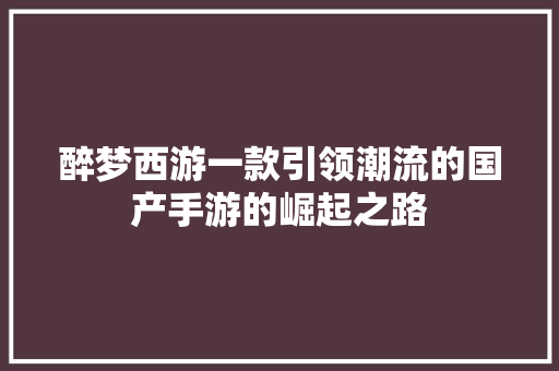 醉梦西游一款引领潮流的国产手游的崛起之路