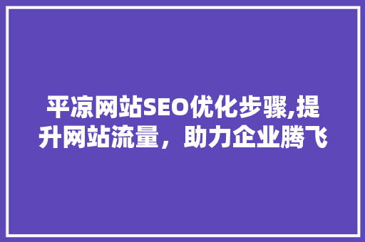 平凉网站SEO优化步骤,提升网站流量，助力企业腾飞