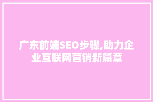 广东前端SEO步骤,助力企业互联网营销新篇章