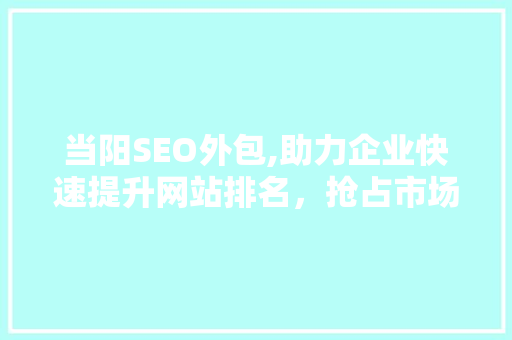 当阳SEO外包,助力企业快速提升网站排名，抢占市场先机