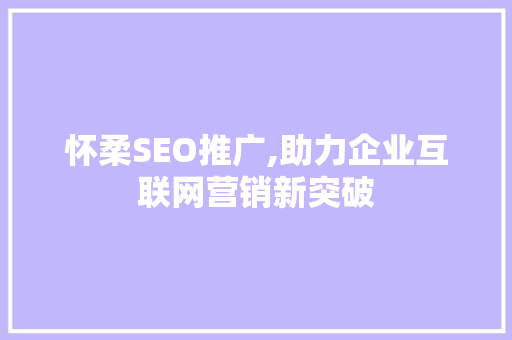 怀柔SEO推广,助力企业互联网营销新突破