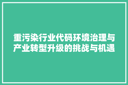 重污染行业代码环境治理与产业转型升级的挑战与机遇