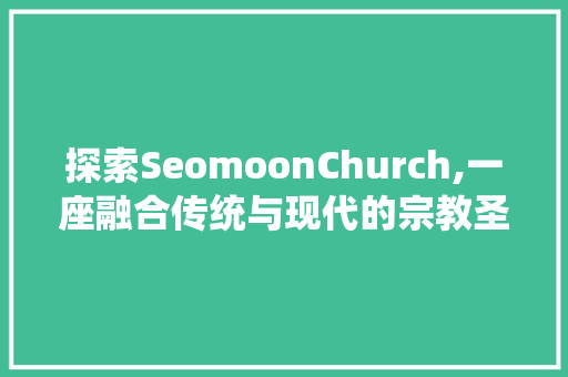 探索SeomoonChurch,一座融合传统与现代的宗教圣地  第1张