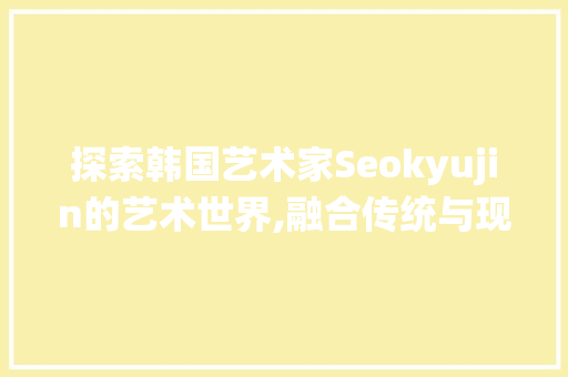 探索韩国艺术家Seokyujin的艺术世界,融合传统与现代的视觉盛宴