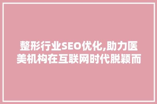 整形行业SEO优化,助力医美机构在互联网时代脱颖而出