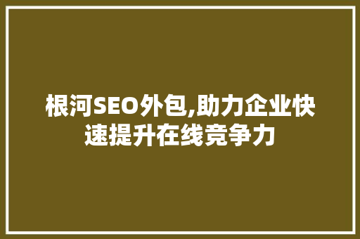 根河SEO外包,助力企业快速提升在线竞争力