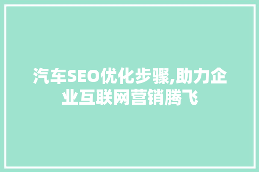 汽车SEO优化步骤,助力企业互联网营销腾飞