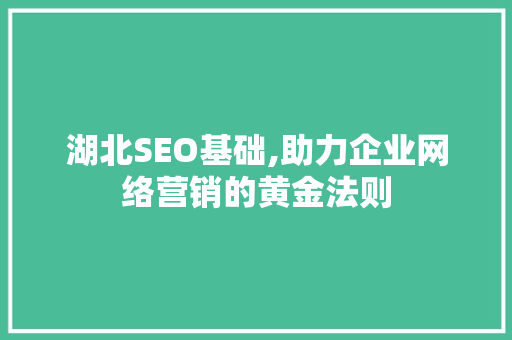 湖北SEO基础,助力企业网络营销的黄金法则