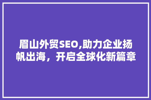 眉山外贸SEO,助力企业扬帆出海，开启全球化新篇章