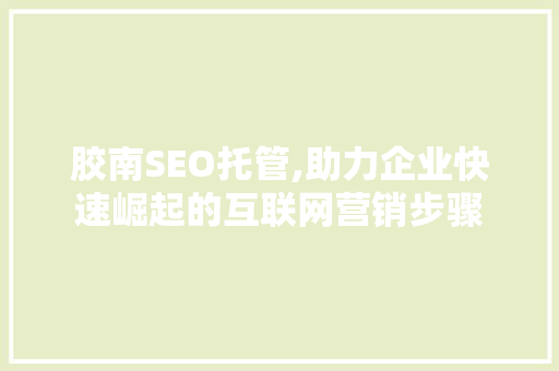 胶南SEO托管,助力企业快速崛起的互联网营销步骤