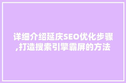 详细介绍延庆SEO优化步骤,打造搜索引擎霸屏的方法