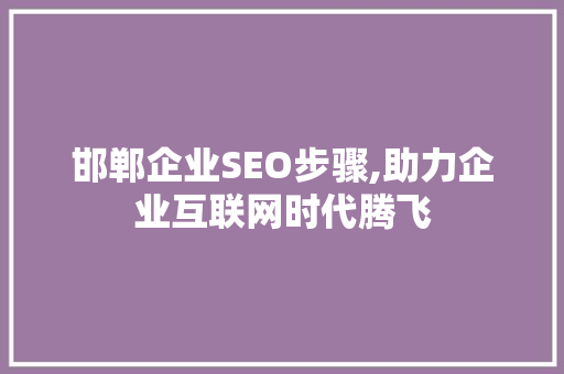 邯郸企业SEO步骤,助力企业互联网时代腾飞