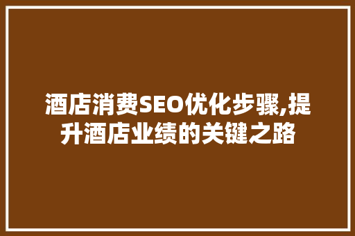 酒店消费SEO优化步骤,提升酒店业绩的关键之路