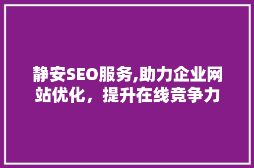 静安SEO服务,助力企业网站优化，提升在线竞争力