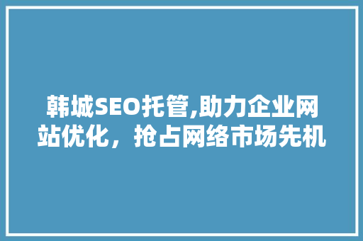 韩城SEO托管,助力企业网站优化，抢占网络市场先机
