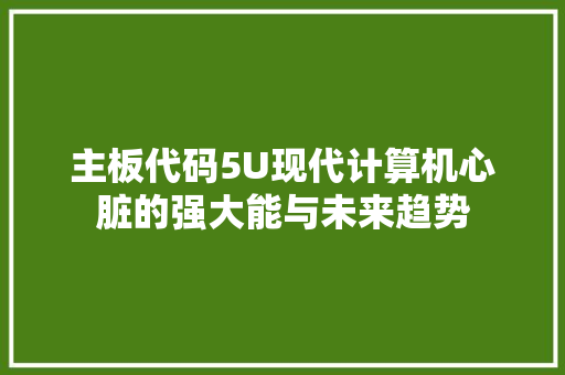 主板代码5U现代计算机心脏的强大能与未来趋势