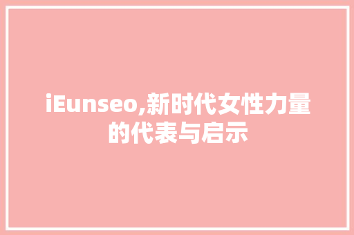 iEunseo,新时代女性力量的代表与启示