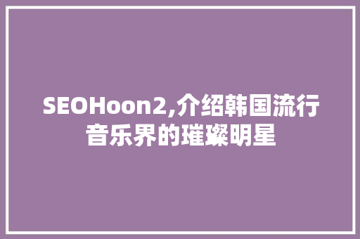 SEOHoon2,介绍韩国流行音乐界的璀璨明星