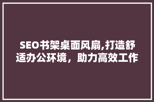 SEO书架桌面风扇,打造舒适办公环境，助力高效工作
