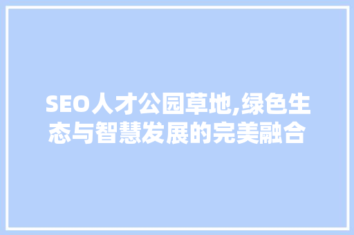 SEO人才公园草地,绿色生态与智慧发展的完美融合