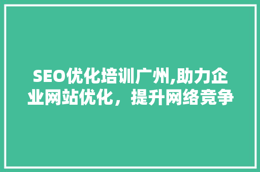 SEO优化培训广州,助力企业网站优化，提升网络竞争力