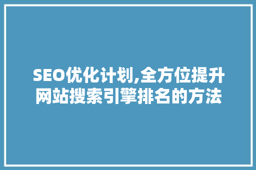 SEO优化计划,全方位提升网站搜索引擎排名的方法