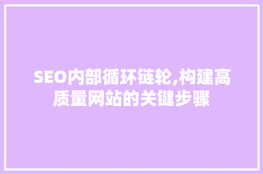SEO内部循环链轮,构建高质量网站的关键步骤