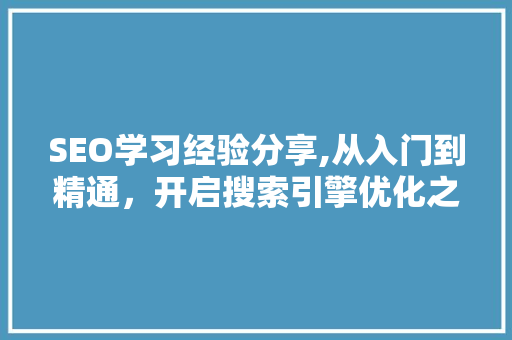 SEO学习经验分享,从入门到精通，开启搜索引擎优化之旅  第1张