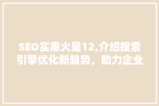 SEO实惠火星12,介绍搜索引擎优化新趋势，助力企业腾飞