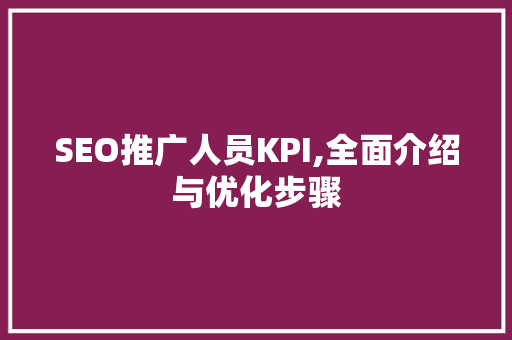 SEO推广人员KPI,全面介绍与优化步骤
