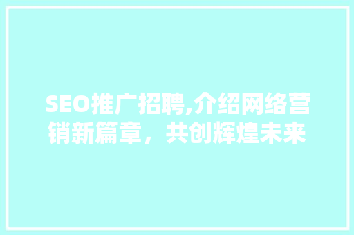 SEO推广招聘,介绍网络营销新篇章，共创辉煌未来