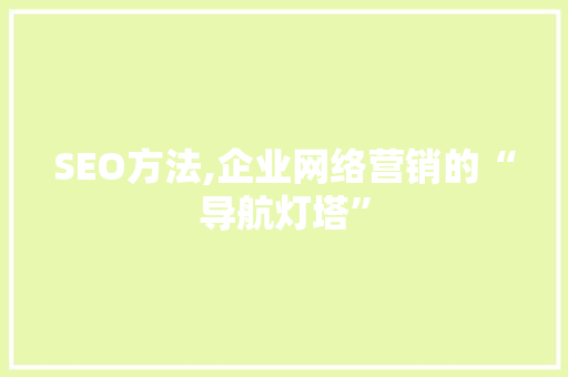 SEO方法,企业网络营销的“导航灯塔”