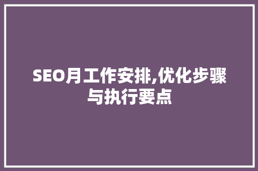 SEO月工作安排,优化步骤与执行要点