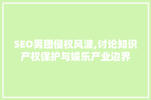 SEO男团侵权风波,讨论知识产权保护与娱乐产业边界