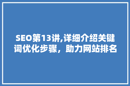 SEO第13讲,详细介绍关键词优化步骤，助力网站排名提升