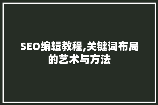 SEO编辑教程,关键词布局的艺术与方法