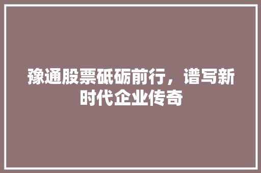 豫通股票砥砺前行，谱写新时代企业传奇