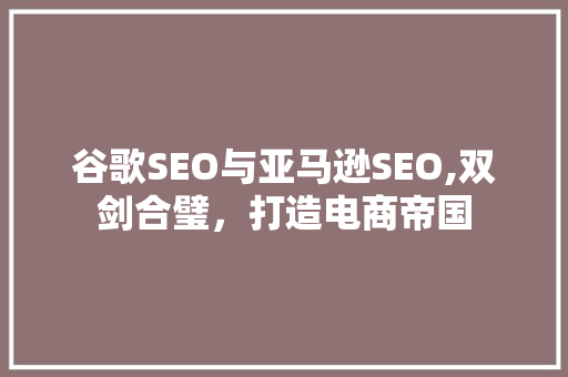 谷歌SEO与亚马逊SEO,双剑合璧，打造电商帝国
