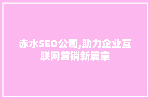 赤水SEO公司,助力企业互联网营销新篇章