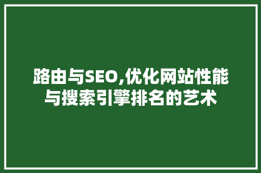 路由与SEO,优化网站性能与搜索引擎排名的艺术
