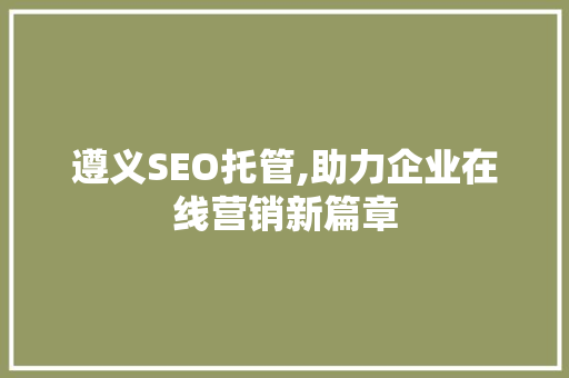 遵义SEO托管,助力企业在线营销新篇章