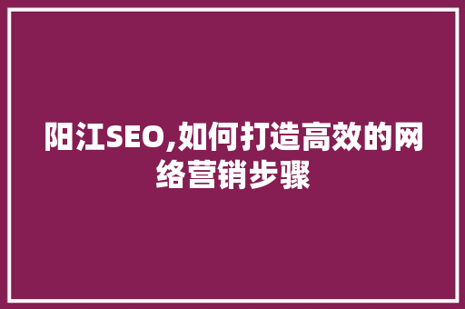 阳江SEO,如何打造高效的网络营销步骤  第1张