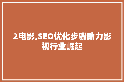 2电影,SEO优化步骤助力影视行业崛起