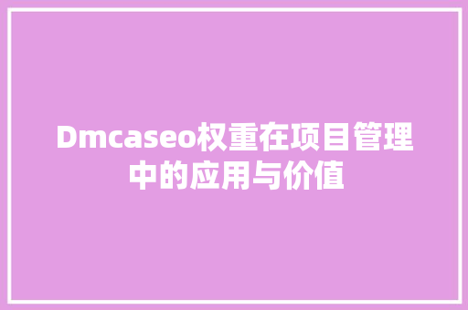 Dmcaseo权重在项目管理中的应用与价值